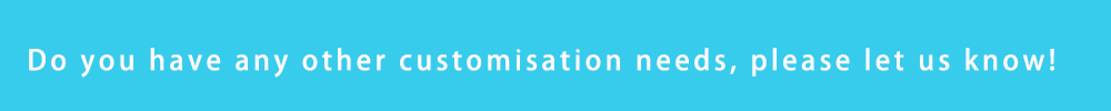 Do you have any other customisation needs, please let us know!